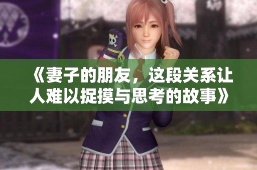 《妻子的朋友，这段关系让人难以捉摸与思考的故事》