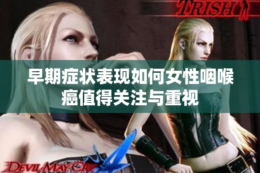 早期症状表现如何女性咽喉癌值得关注与重视