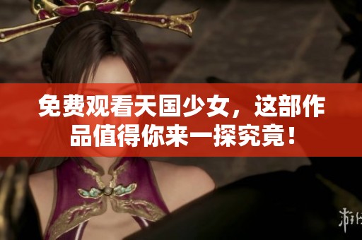 免费观看天国少女，这部作品值得你来一探究竟！