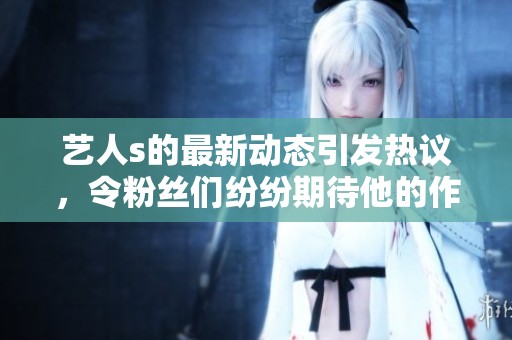 艺人s的最新动态引发热议，令粉丝们纷纷期待他的作品发布
