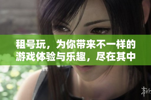 租号玩，为你带来不一样的游戏体验与乐趣，尽在其中欢迎参与！