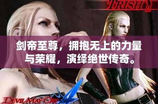 剑帝至尊，拥抱无上的力量与荣耀，演绎绝世传奇。