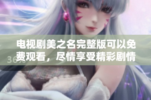 电视剧美之名完整版可以免费观看，尽情享受精彩剧情与动人故事
