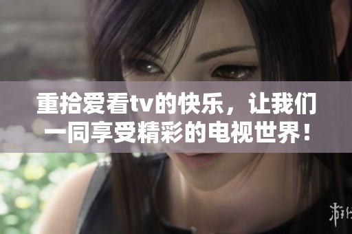 重拾爱看tv的快乐，让我们一同享受精彩的电视世界！