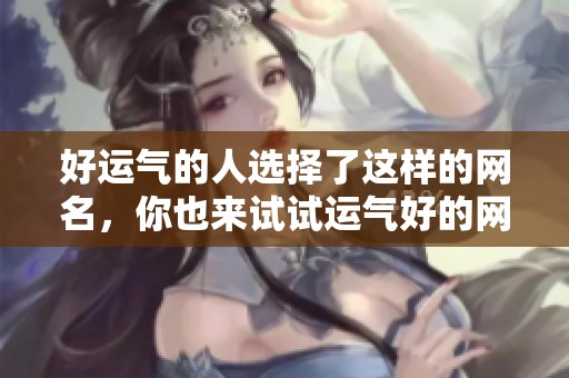 好运气的人选择了这样的网名，你也来试试运气好的网名吧