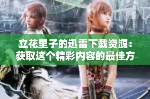 立花里子的迅雷下载资源：获取这个精彩内容的最佳方法。
