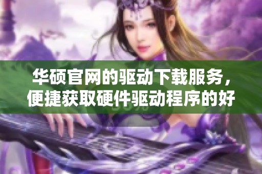 华硕官网的驱动下载服务，便捷获取硬件驱动程序的好去处
