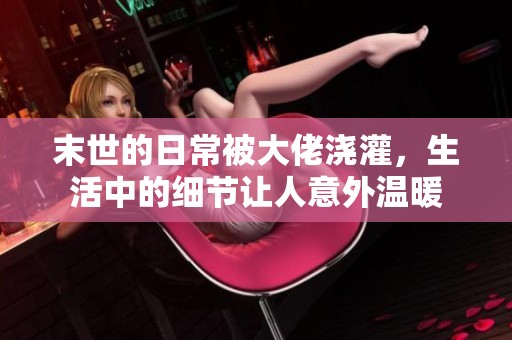 末世的日常被大佬浇灌，生活中的细节让人意外温暖