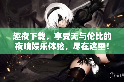 趣夜下载，享受无与伦比的夜晚娱乐体验，尽在这里！