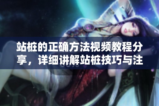 站桩的正确方法视频教程分享，详细讲解站桩技巧与注意事项