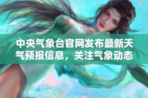 中央气象台官网发布最新天气预报信息，关注气象动态及时获取天气变化情况