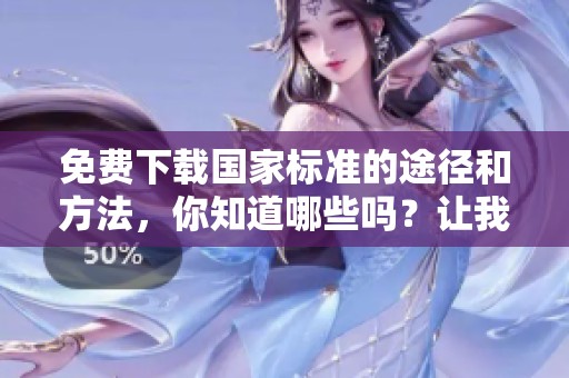 免费下载国家标准的途径和方法，你知道哪些吗？让我们一起来了解一下。