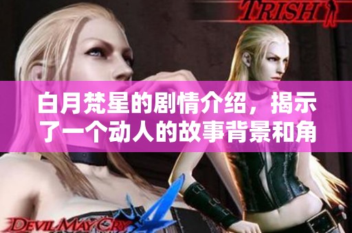 白月梵星的剧情介绍，揭示了一个动人的故事背景和角色冲突。