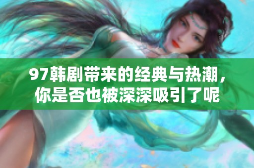 97韩剧带来的经典与热潮，你是否也被深深吸引了呢