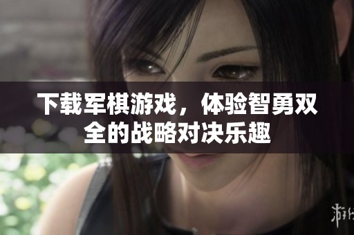 下载军棋游戏，体验智勇双全的战略对决乐趣