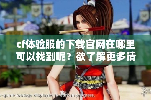 cf体验服的下载官网在哪里可以找到呢？欲了解更多请访问官方页面。