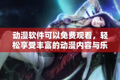 动漫软件可以免费观看，轻松享受丰富的动漫内容与乐趣
