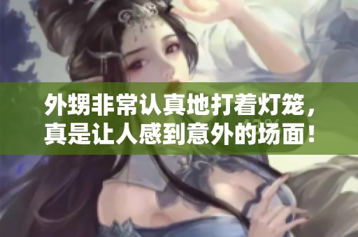 外甥非常认真地打着灯笼，真是让人感到意外的场面！