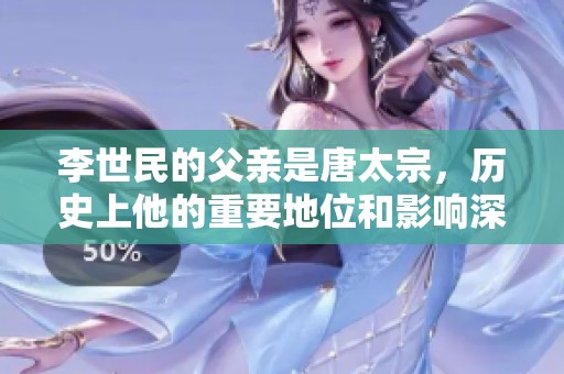 李世民的父亲是唐太宗，历史上他的重要地位和影响深远