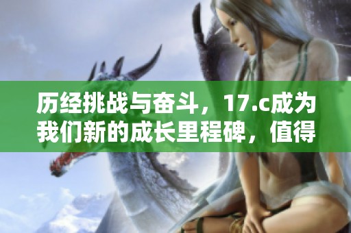 历经挑战与奋斗，17.c成为我们新的成长里程碑，值得铭记与分享