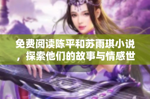 免费阅读陈平和苏雨琪小说，探索他们的故事与情感世界