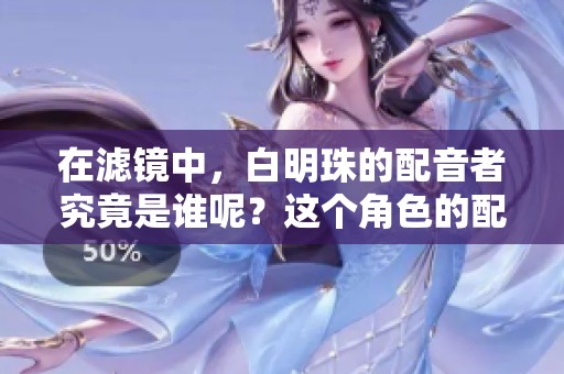 在滤镜中，白明珠的配音者究竟是谁呢？这个角色的配音演员引人关注。
