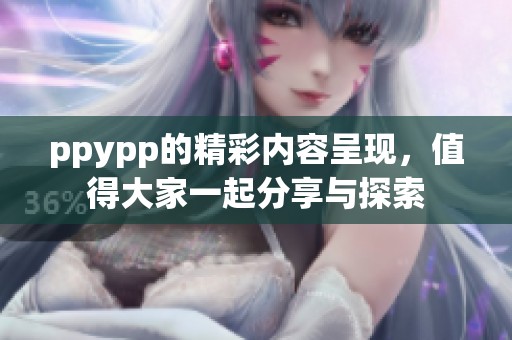 ppypp的精彩内容呈现，值得大家一起分享与探索