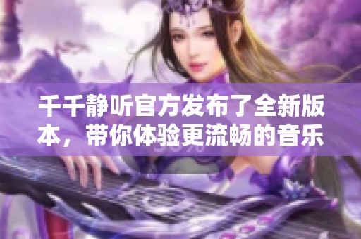 千千静听官方发布了全新版本，带你体验更流畅的音乐享受！