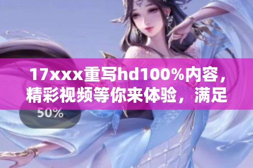 17xxx重写hd100%内容，精彩视频等你来体验，满足你的观影需求！