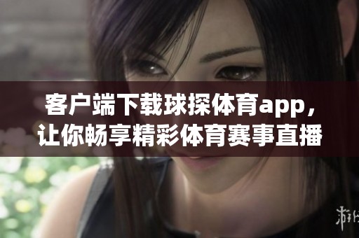 客户端下载球探**app，让你畅享精彩**赛事直播与数据分析