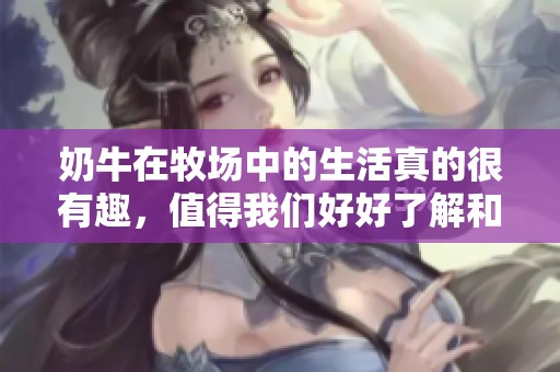 奶牛在牧场中的生活真的很有趣，值得我们好好了解和学习。