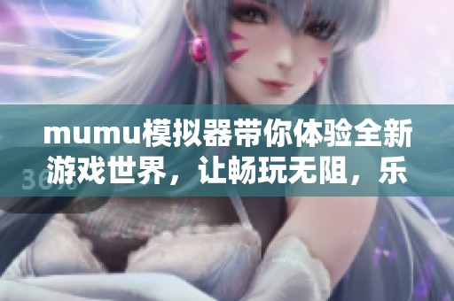 mumu模拟器带你体验全新游戏世界，让畅玩无阻，乐趣无限，快来试试吧！