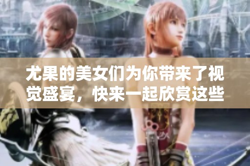 尤果的美女们为你带来了视觉盛宴，快来一起欣赏这些绝美的风景吧