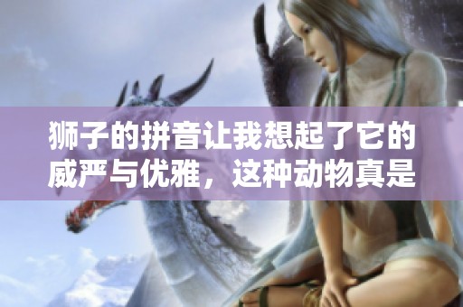 狮子的拼音让我想起了它的威严与优雅，这种动物真是令人敬佩。