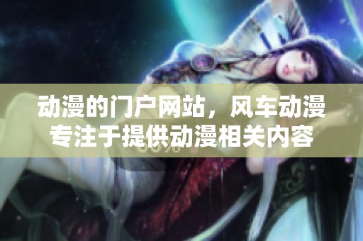动漫的门户网站，风车动漫专注于提供动漫相关内容