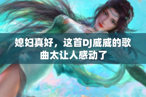 媳妇真好，这首DJ威威的歌曲太让人感动了