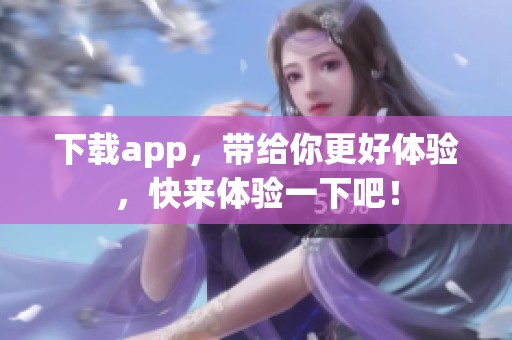 下载app，带给你更好体验，快来体验一下吧！
