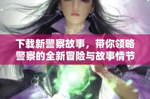 下载新警察故事，带你领略警察的全新冒险与故事情节