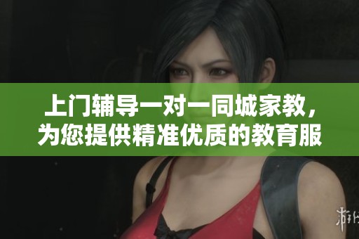 上门辅导一对一同城家教，为您提供精准优质的教育服务