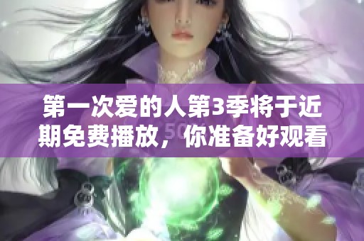 第一次爱的人第3季将于近期免费播放，你准备好观看了吗