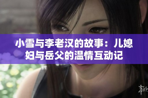 小雪与李老汉的故事：儿媳妇与岳父的温情互动记