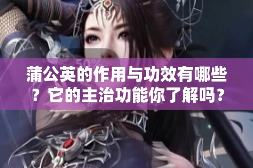 蒲公英的作用与功效有哪些？它的主治功能你了解吗？