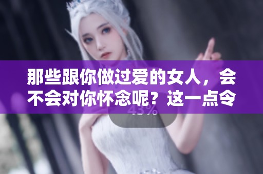 那些跟你做过爱的女人，会不会对你怀念呢？这一点令人深思。