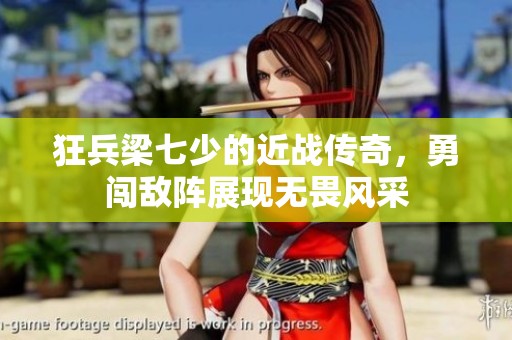 狂兵梁七少的近战传奇，勇闯敌阵展现无畏风采