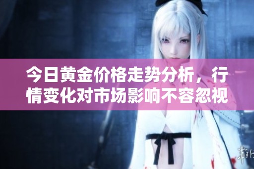 今日黄金价格走势分析，行情变化对市场影响不容忽视