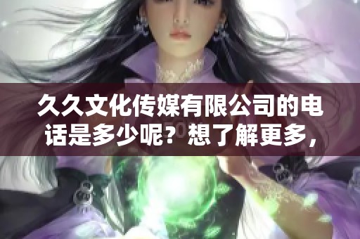 **文化传媒有限公司的电话是多少呢？想了解更多，请联系**文化传媒。