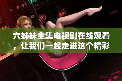 六姊妹全集电视剧在线观看，让我们一起走进这个精彩的故事吧！