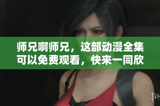 师兄啊师兄，这部动漫全集可以免费观看，快来一同欣赏吧