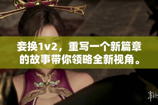 妾换1v2，重写一个新篇章的故事带你领略全新视角。