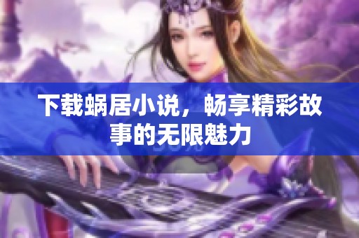下载蜗居小说，畅享精彩故事的无限魅力